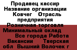 Продавец-кассир › Название организации ­ Ковчег › Отрасль предприятия ­ Розничная торговля › Минимальный оклад ­ 32 000 - Все города Работа » Вакансии   . Тверская обл.,Вышний Волочек г.